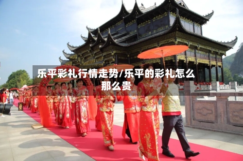 乐平彩礼行情走势/乐平的彩礼怎么那么贵-第2张图片