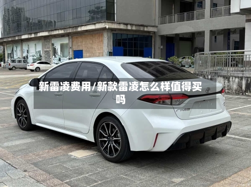 新雷凌费用/新款雷凌怎么样值得买吗