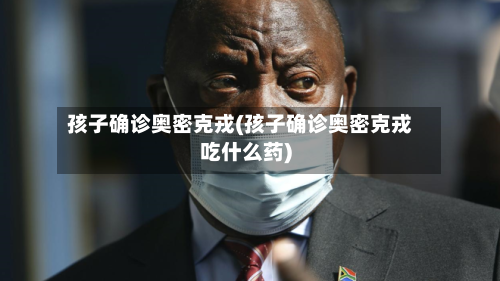 孩子确诊奥密克戎(孩子确诊奥密克戎吃什么药)-第2张图片