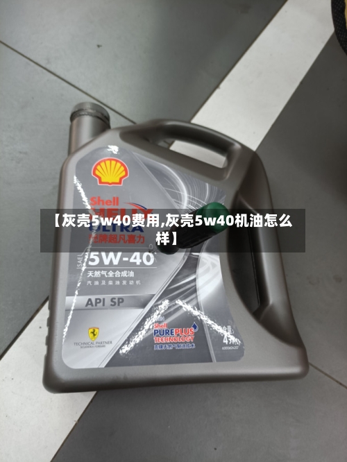 【灰壳5w40费用,灰壳5w40机油怎么样】-第2张图片