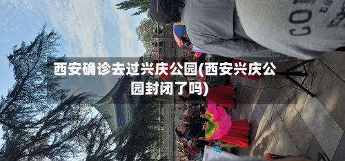 西安确诊去过兴庆公园(西安兴庆公园封闭了吗)