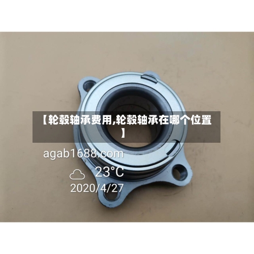 【轮毂轴承费用,轮毂轴承在哪个位置】