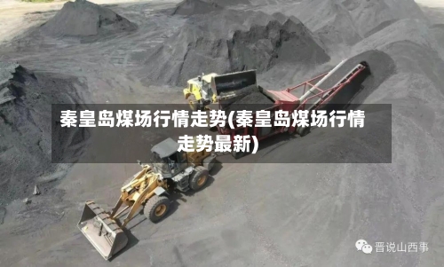秦皇岛煤场行情走势(秦皇岛煤场行情走势最新)