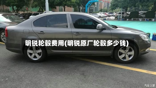 明锐轮毂费用(明锐原厂轮毂多少钱)-第3张图片