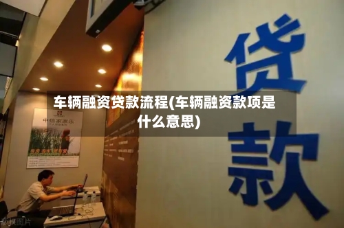 车辆融资贷款流程(车辆融资款项是什么意思)
