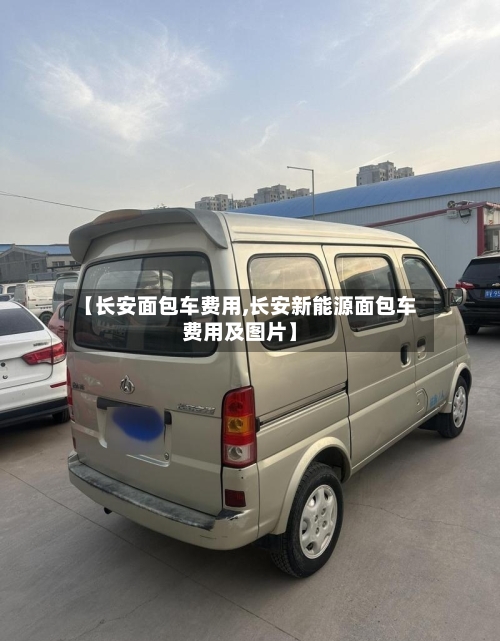 【长安面包车费用,长安新能源面包车费用及图片】-第2张图片