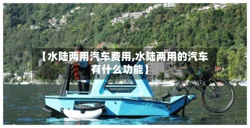 【水陆两用汽车费用,水陆两用的汽车有什么功能】-第3张图片