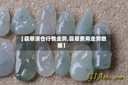 【翡翠清仓行情走势,翡翠费用走势数据】