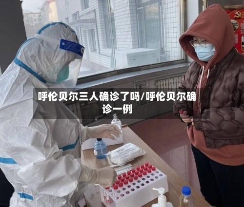 呼伦贝尔三人确诊了吗/呼伦贝尔确诊一例