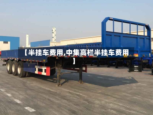 【半挂车费用,中集高栏半挂车费用】-第3张图片