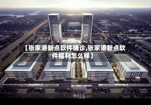 【张家港新点软件确诊,张家港新点软件福利怎么样】
