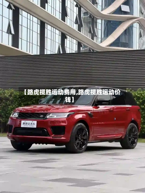 【路虎揽胜运动费用,路虎揽胜运动价钱】-第3张图片