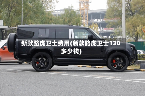 新款路虎卫士费用(新款路虎卫士130多少钱)-第2张图片
