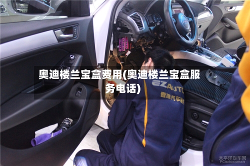 奥迪楼兰宝盒费用(奥迪楼兰宝盒服务电话)