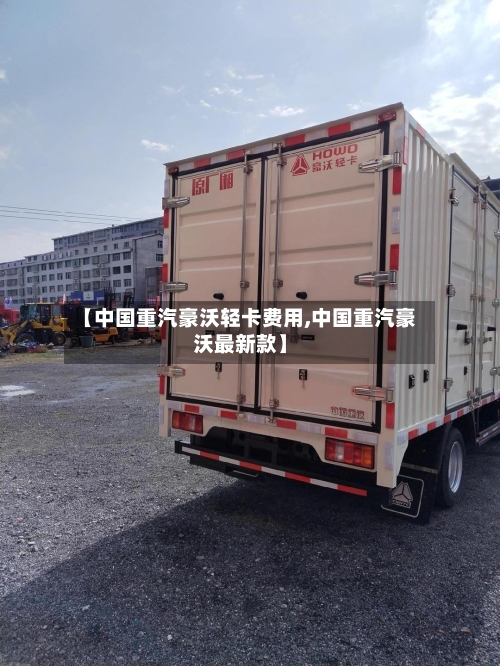 【中国重汽豪沃轻卡费用,中国重汽豪沃最新款】