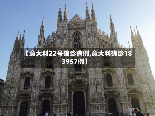 【意大利22号确诊病例,意大利确诊183957例】