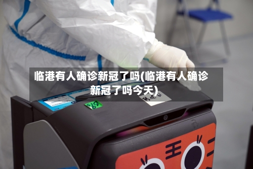 临港有人确诊新冠了吗(临港有人确诊新冠了吗今天)